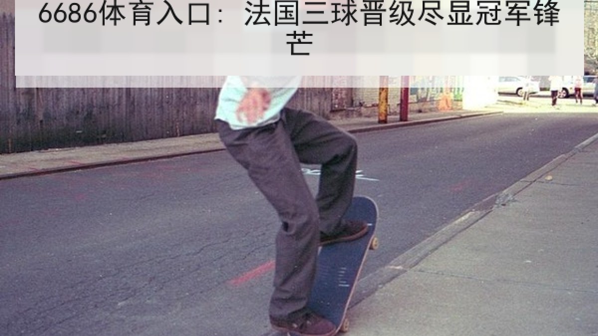 6686体育入口: 法国三球晋级尽显冠军锋芒