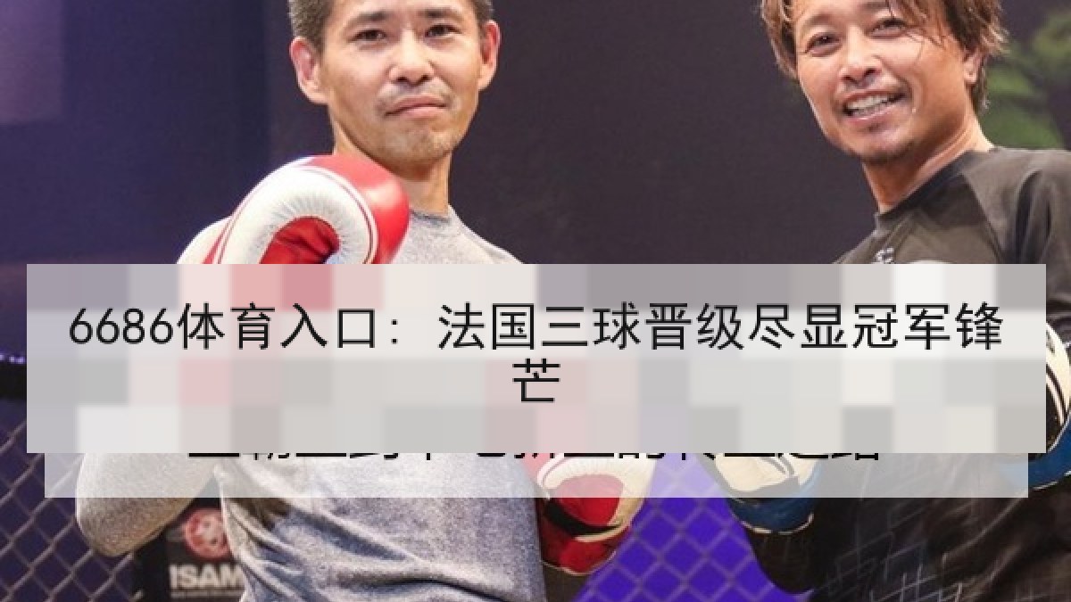 6686体育入口: 法国三球晋级尽显冠军锋芒