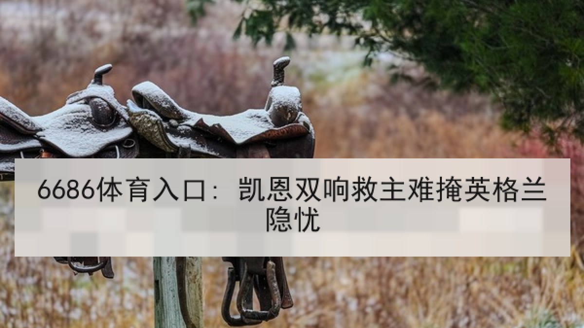 6686体育入口: 凯恩双响救主难掩英格兰隐忧