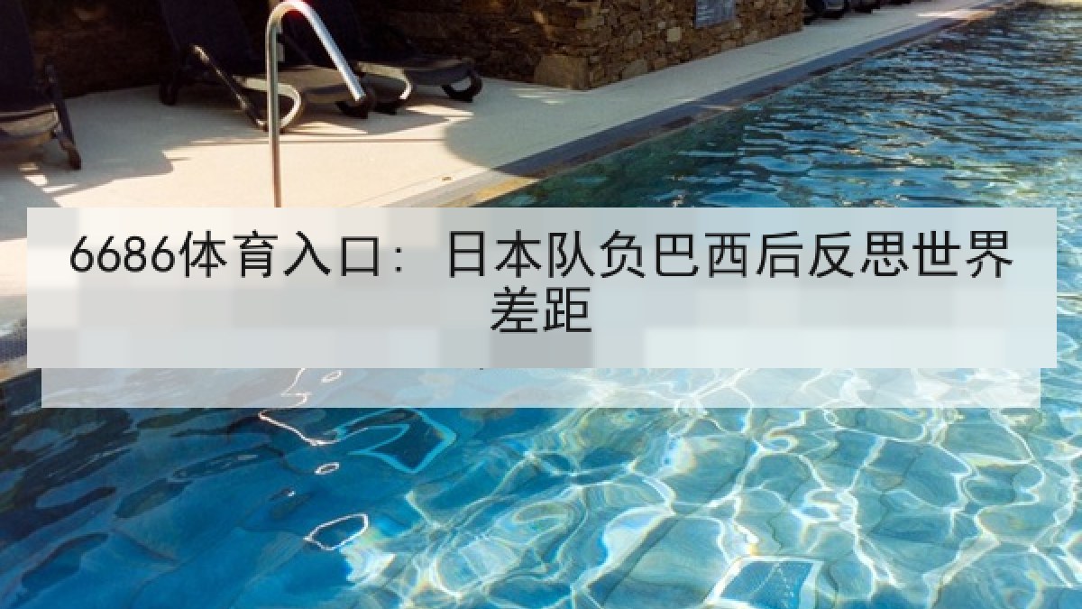 6686体育入口: 日本队负巴西后反思世界差距 6686体育入口: 日本队负巴西后反思世界差距