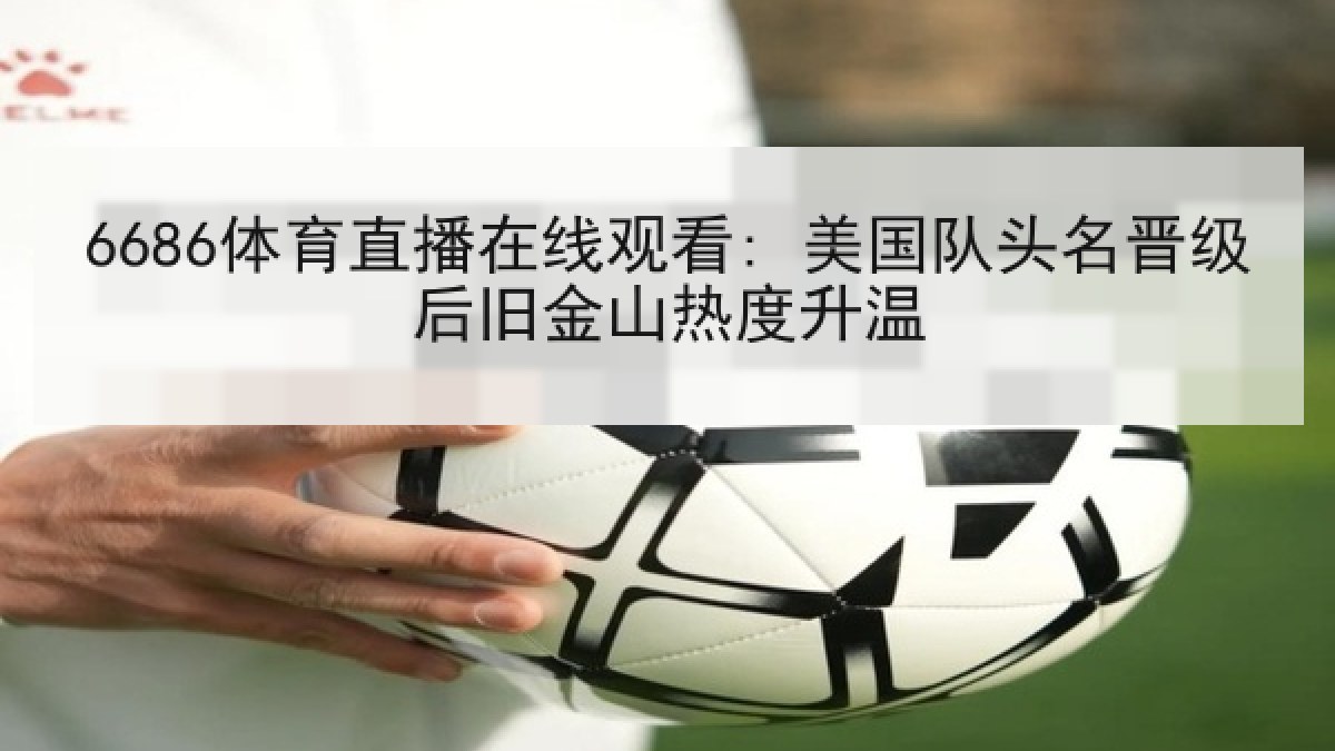 6686体育直播在线观看: 美国队头名晋级后旧金山热度升温 6686体育直播在线观看: 美国队头名晋级后旧金山热度升温