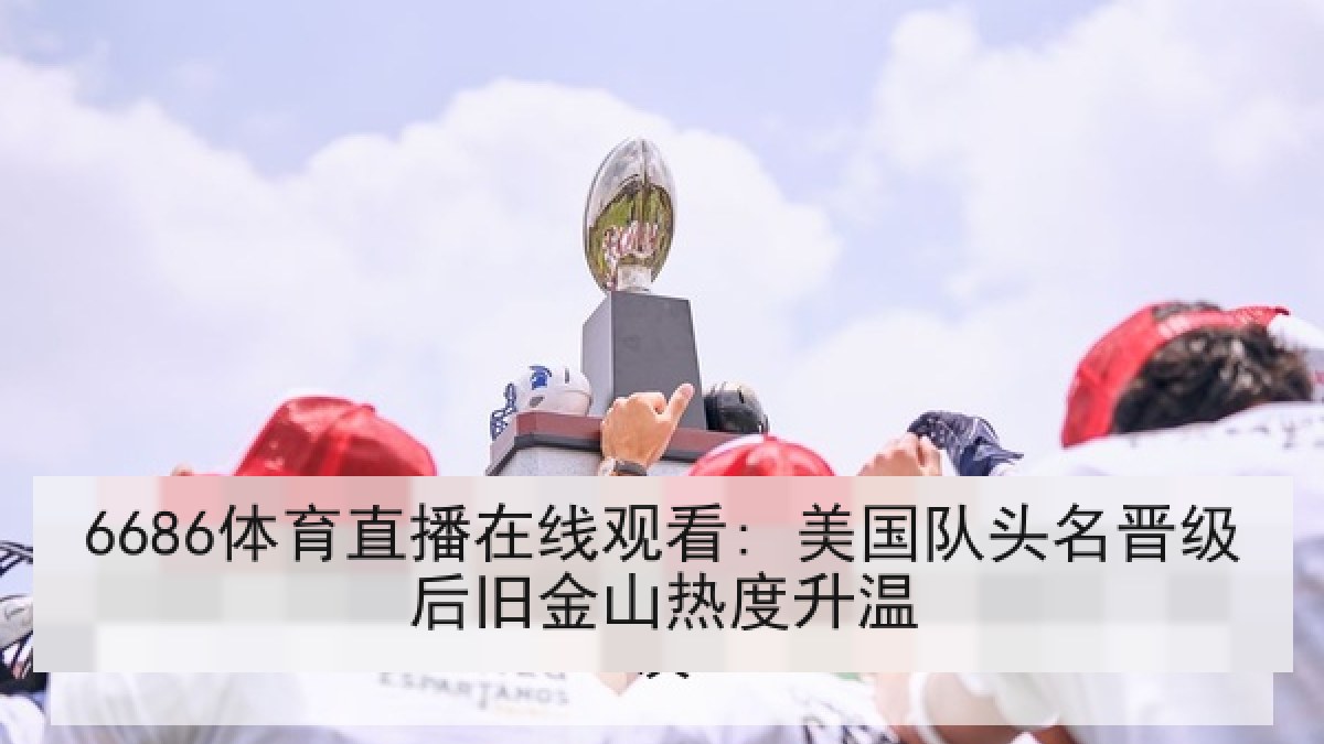 6686体育直播在线观看: 美国队头名晋级后旧金山热度升温