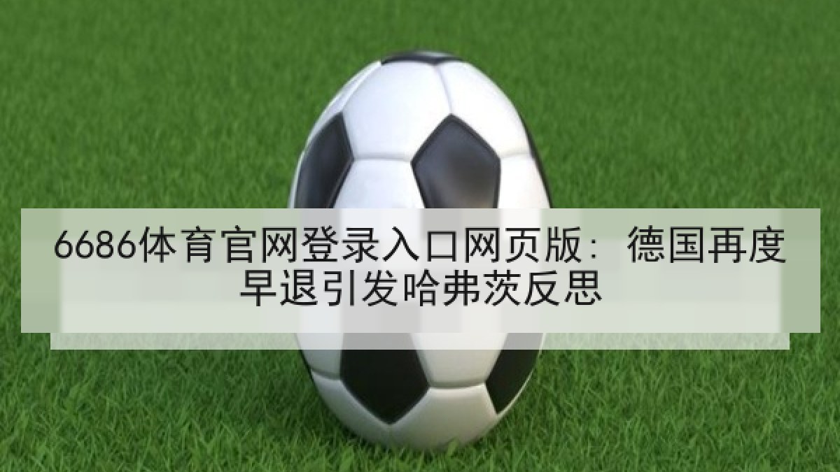 6686体育官网登录入口网页版: 德国再度早退引发哈弗茨反思