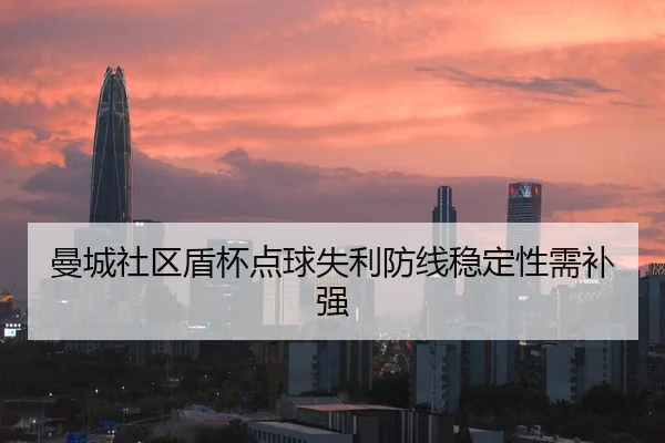 曼城社区盾杯点球失利防线稳定性需补强