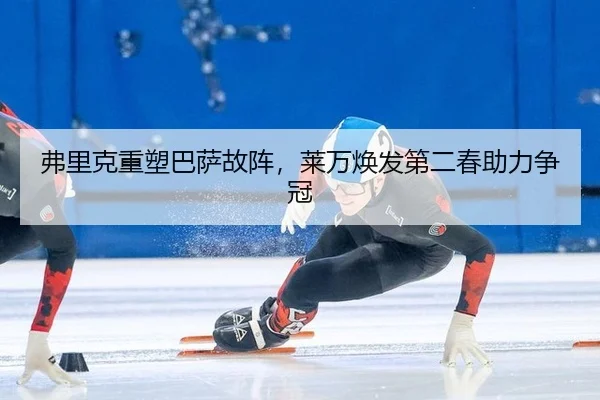 弗里克重塑巴萨故阵，莱万焕发第二春助力争冠
