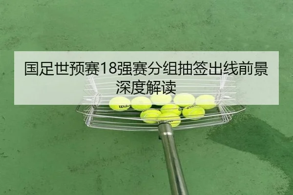 国足世预赛18强赛分组抽签出线前景深度解读