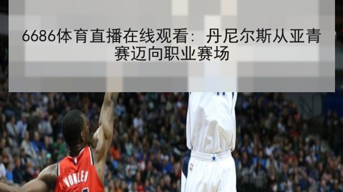 6686体育直播在线观看: 丹尼尔斯从亚青赛迈向职业赛场