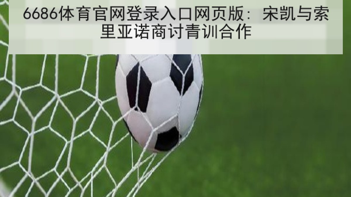 6686体育官网登录入口网页版: 宋凯与索里亚诺商讨青训合作