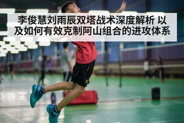 李俊慧刘雨辰双塔战术深度解析 以及如何有效克制阿山组合的进攻体系