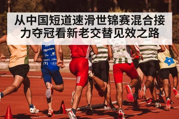 从中国短道速滑世锦赛混合接力夺冠看新老交替见效之路