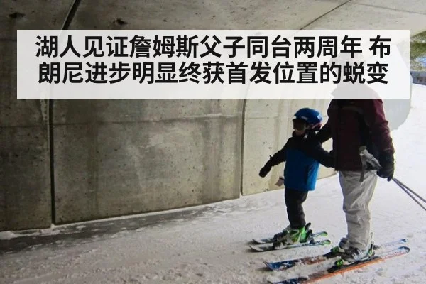 湖人见证詹姆斯父子同台两周年 布朗尼进步明显终获首发位置的蜕变