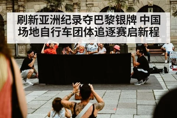 刷新亚洲纪录夺巴黎银牌 中国场地自行车团体追逐赛启新程